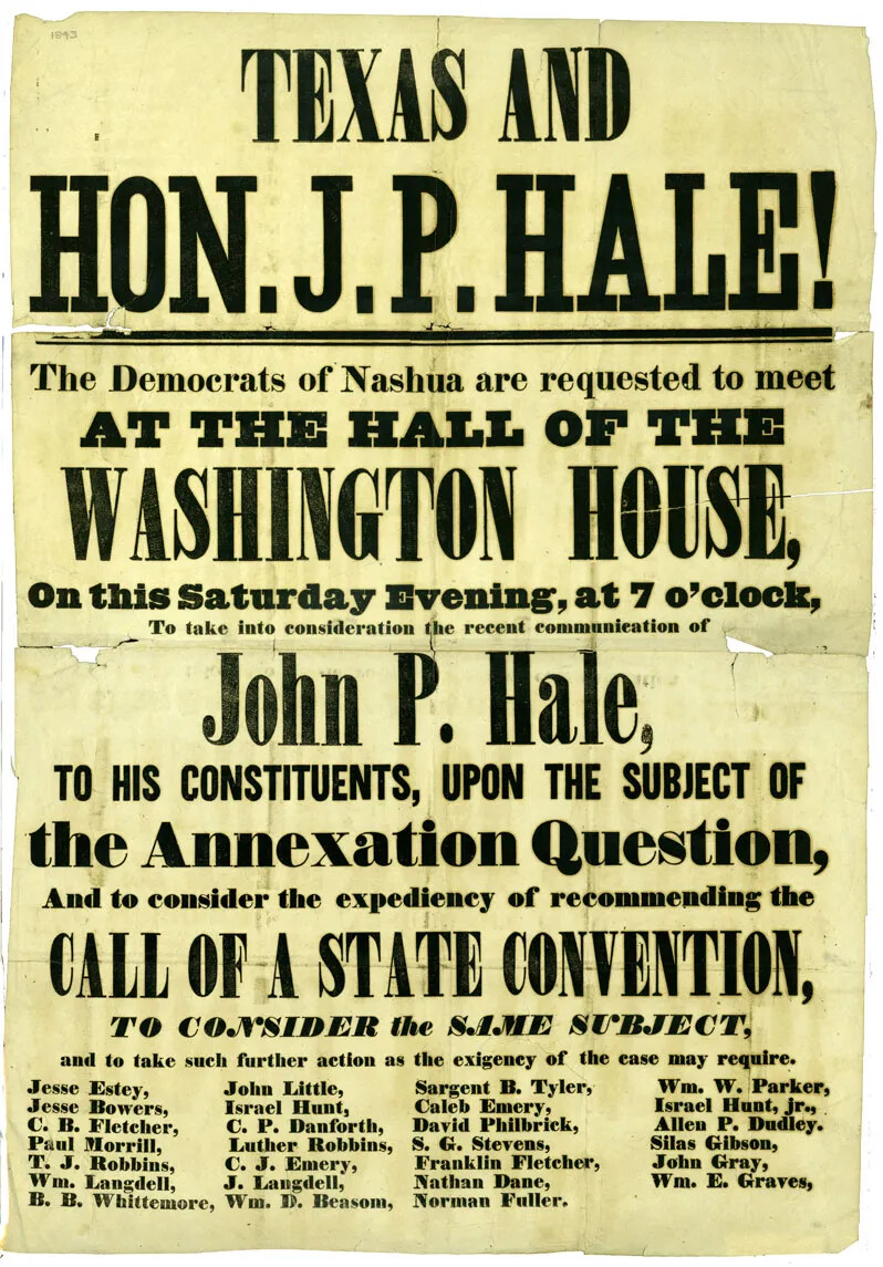 An advertisement with black print on white background announces speech by John P. Hale, using capital letters and bold printing for emphasis on occasion. Details include "Texas and the Hon. J. P. Hale! The Democrats of Nashua are requested to meet at the hall of the Washington House … To take late consideration the recent communication of John P. Hale ... upon the subject of the Annexation Question, And to consider the expediency of recommending the call of a state convention." At the bottom, more than 25 printed names are listed. 