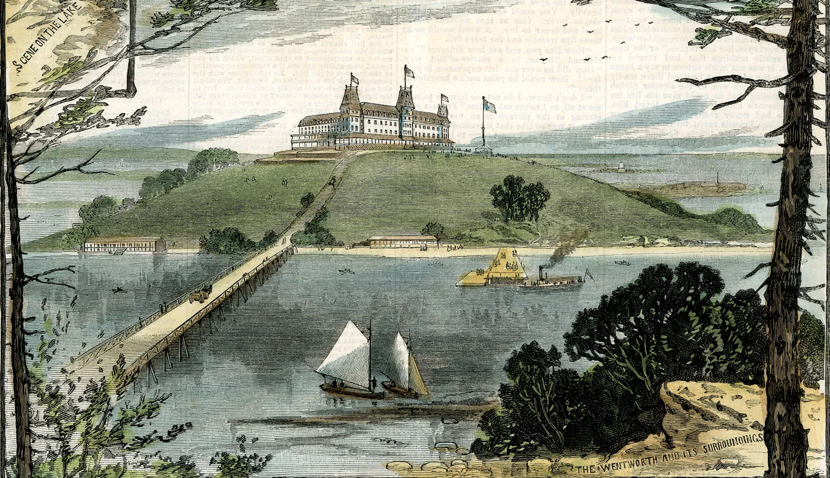 A colored watercolor of a large white building with three towers and flags atop a hill surrounded by a body of water. At the base of hill, there are two one-story buildings near the edge of the water with a long wooden road crossing the body of water and leading up to the building. There are two sailboats in the water and, behind the sailboats, a steam-boat pulls into a dock. The words “THE WENTWORTH AND ITS SURROUNDINGS” are written in the bottom right corner.